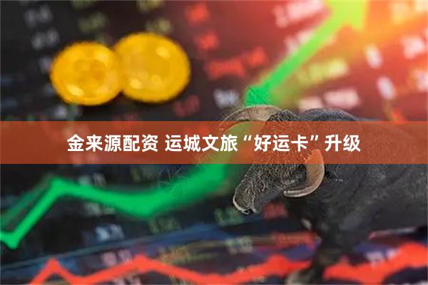 金来源配资 运城文旅“好运卡”升级