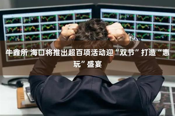 牛鑫所 海口将推出超百项活动迎“双节”打造“惠玩”盛宴
