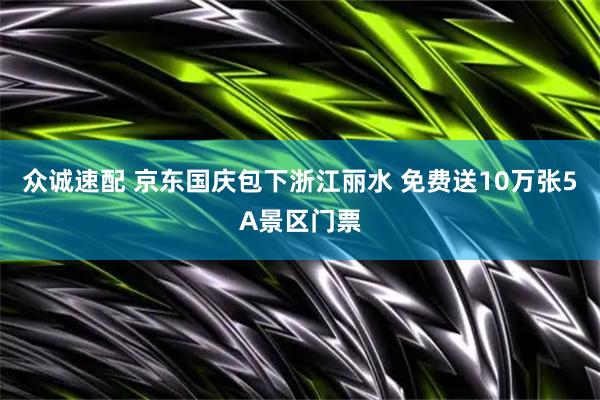 众诚速配 京东国庆包下浙江丽水 免费送10万张5A景区门票
