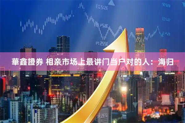 華鑫證券 相亲市场上最讲门当户对的人：海归
