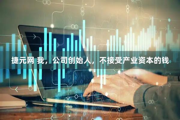 捷元网 我，公司创始人，不接受产业资本的钱