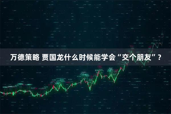 万德策略 贾国龙什么时候能学会“交个朋友”？