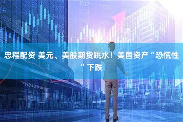忠程配资 美元、美股期货跳水！美国资产“恐慌性”下跌