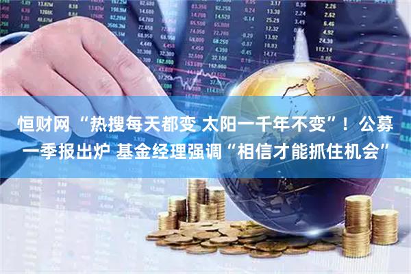 恒财网 “热搜每天都变 太阳一千年不变”！公募一季报出炉 基金经理强调“相信才能抓住机会”