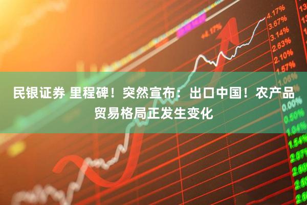 民银证券 里程碑！突然宣布：出口中国！农产品贸易格局正发生变化