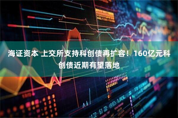 海证资本 上交所支持科创债再扩容！160亿元科创债近期有望落地