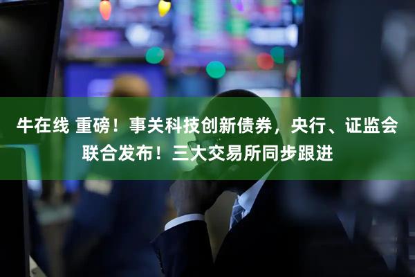 牛在线 重磅！事关科技创新债券，央行、证监会联合发布！三大交易所同步跟进