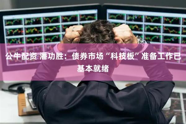 公牛配资 潘功胜：债券市场“科技板”准备工作已基本就绪