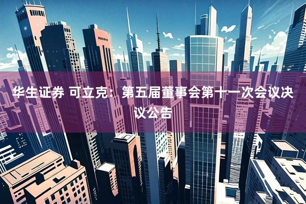 华生证券 可立克：第五届董事会第十一次会议决议公告