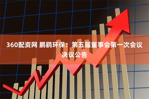 360配资网 鹏鹞环保：第五届董事会第一次会议决议公告