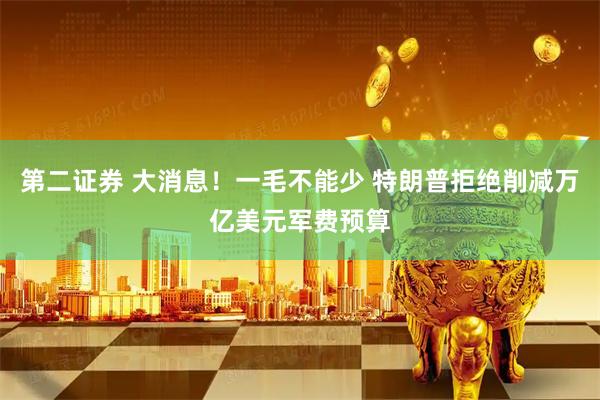 第二证券 大消息！一毛不能少 特朗普拒绝削减万亿美元军费预算