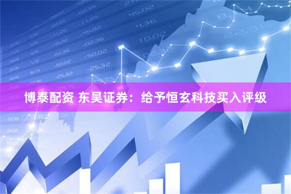 博泰配资 东吴证券：给予恒玄科技买入评级