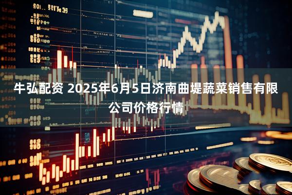牛弘配资 2025年6月5日济南曲堤蔬菜销售有限公司价格行情