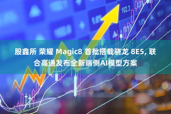 股鑫所 荣耀 Magic8 首批搭载骁龙 8E5, 联合高通发布全新端侧AI模型方案