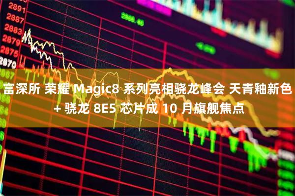 富深所 荣耀 Magic8 系列亮相骁龙峰会 天青釉新色 + 骁龙 8E5 芯片成 10 月旗舰焦点