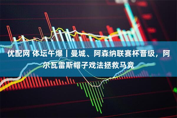 优配网 体坛午爆｜曼城、阿森纳联赛杯晋级，阿尔瓦雷斯帽子戏法拯救马竞