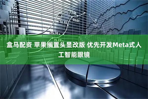 盒马配资 苹果搁置头显改版 优先开发Meta式人工智能眼镜