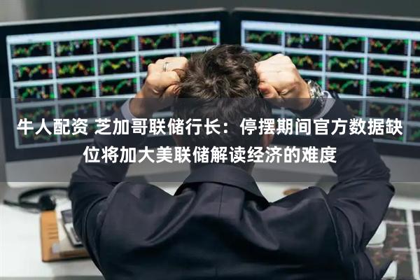 牛人配资 芝加哥联储行长：停摆期间官方数据缺位将加大美联储解读经济的难度