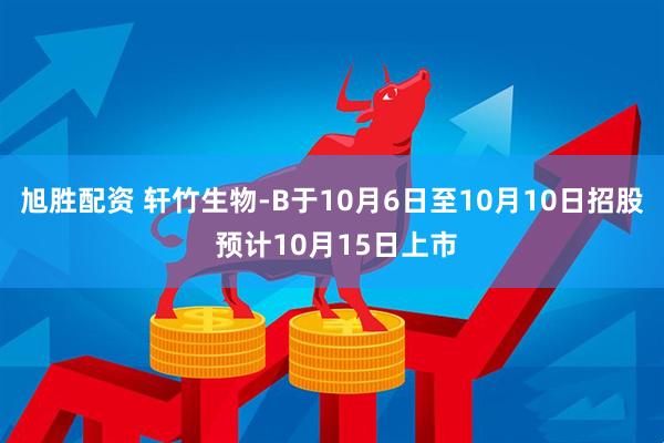 旭胜配资 轩竹生物-B于10月6日至10月10日招股 预计10月15日上市