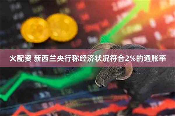 火配资 新西兰央行称经济状况符合2%的通胀率