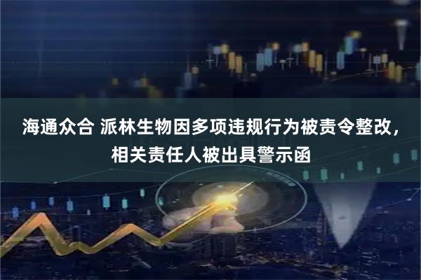 海通众合 派林生物因多项违规行为被责令整改，相关责任人被出具警示函