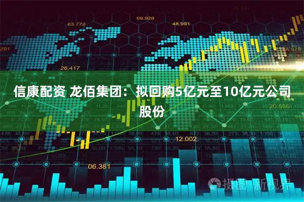 信康配资 龙佰集团：拟回购5亿元至10亿元公司股份