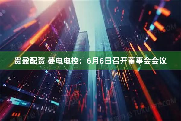 贵盈配资 菱电电控：6月6日召开董事会会议