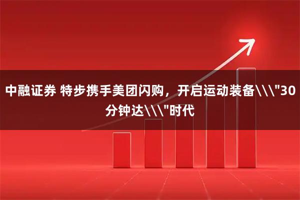 中融证券 特步携手美团闪购，开启运动装备\
