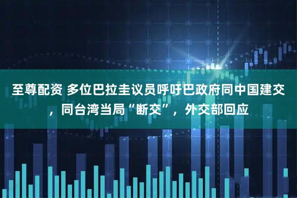 至尊配资 多位巴拉圭议员呼吁巴政府同中国建交,同台湾当局“断交”,外交部回应