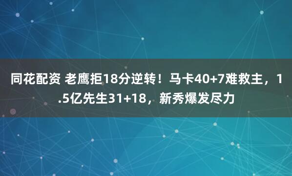 同花配资 老鹰拒18分逆转！马卡40+7难救主，1.5亿先生31+18，新秀爆发尽力