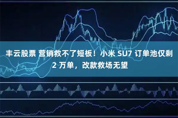 丰云股票 营销救不了短板！小米 SU7 订单池仅剩 2 万单，改款救场无望