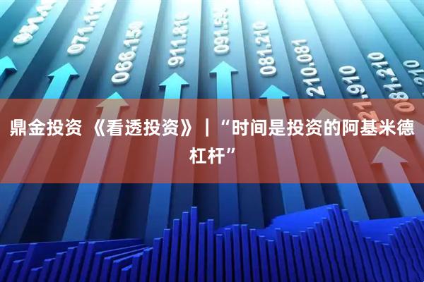 鼎金投资 《看透投资》｜“时间是投资的阿基米德杠杆”