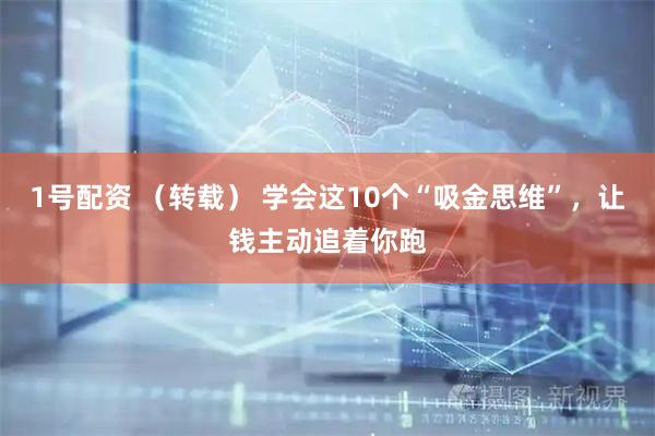 1号配资 （转载） 学会这10个“吸金思维”，让钱主动追着你跑