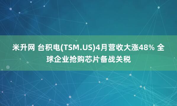 米升网 台积电(TSM.US)4月营收大涨48% 全球企业抢购芯片备战关税