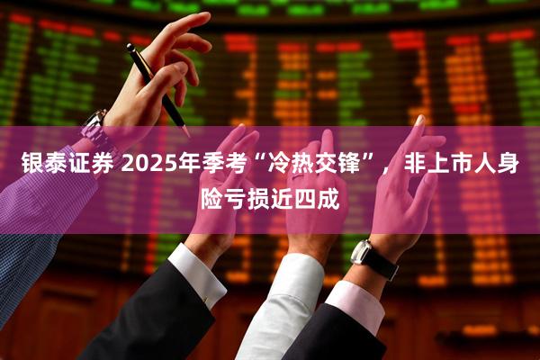 银泰证券 2025年季考“冷热交锋”，非上市人身险亏损近四成