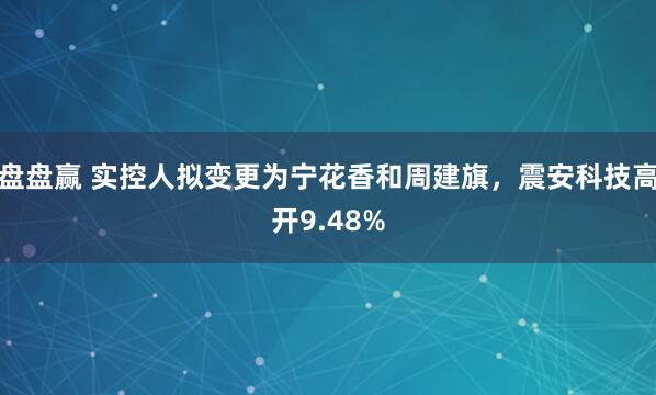 盘盘赢 实控人拟变更为宁花香和周建旗，震安科技高开9.48%
