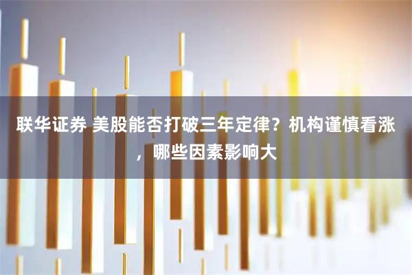 联华证券 美股能否打破三年定律？机构谨慎看涨，哪些因素影响大