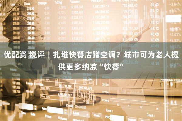 优配资 锐评｜扎堆快餐店蹭空调？城市可为老人提供更多纳凉“快餐”