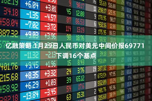 亿融策略 1月29日人民币对美元中间价报69771 下调16个基点