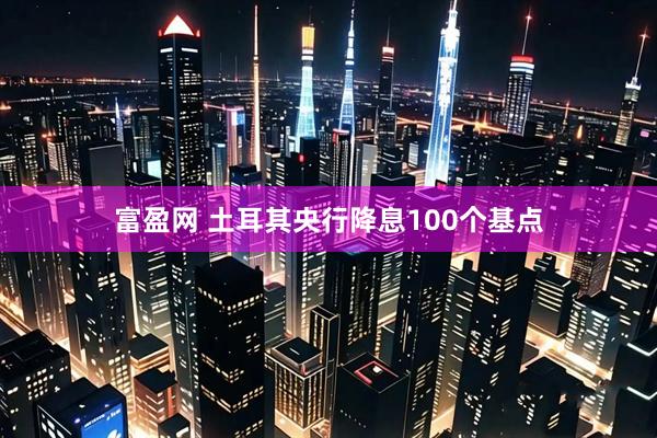 富盈网 土耳其央行降息100个基点