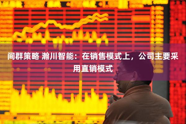 间群策略 瀚川智能：在销售模式上，公司主要采用直销模式