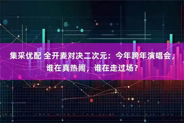 集采优配 全开麦对决二次元：今年跨年演唱会，谁在真热闹，谁在走过场？