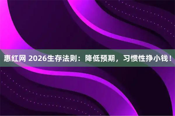 惠红网 2026生存法则：降低预期，习惯性挣小钱！