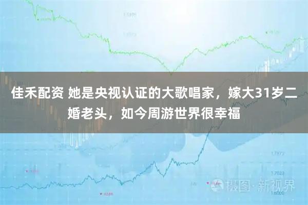 佳禾配资 她是央视认证的大歌唱家，嫁大31岁二婚老头，如今周游世界很幸福