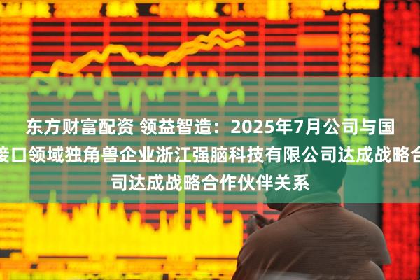 东方财富配资 领益智造：2025年7月公司与国内首家脑机接口领域独角兽企业浙江强脑科技有限公司达成战略合作伙伴关系