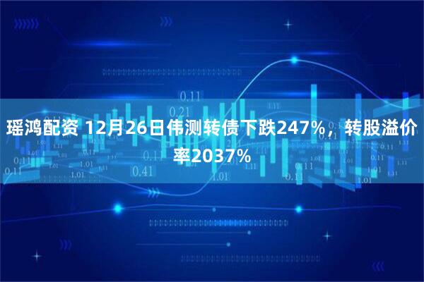 瑶鸿配资 12月26日伟测转债下跌247%,转股溢价率2037%