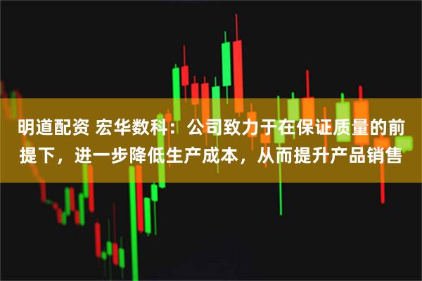明道配资 宏华数科：公司致力于在保证质量的前提下，进一步降低生产成本，从而提升产品销售