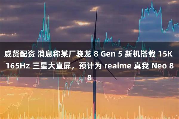 威贤配资 消息称某厂骁龙 8 Gen 5 新机搭载 15K 165Hz 三星大直屏,预计为 realme 真我 Neo 8