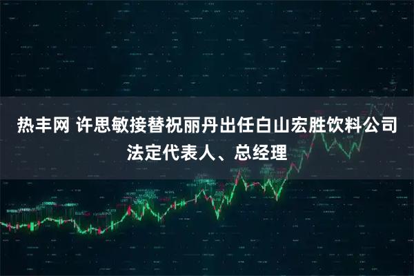 热丰网 许思敏接替祝丽丹出任白山宏胜饮料公司法定代表人、总经理