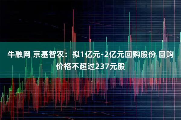 牛融网 京基智农:拟1亿元-2亿元回购股份 回购价格不超过237元股